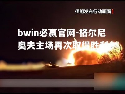 bwin必赢官网-格尔尼奥夫主场再次取得胜利