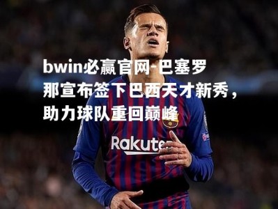 bwin必赢官网-巴塞罗那宣布签下巴西天才新秀，助力球队重回巅峰