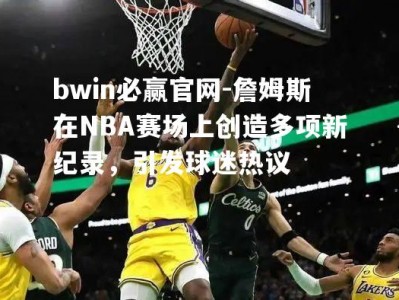 bwin必赢官网-詹姆斯在NBA赛场上创造多项新纪录，引发球迷热议