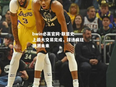 bwin必赢官网-联盟史上最大交易完成，球迷疯狂猜测未来