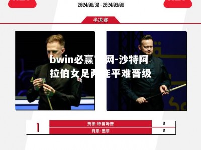 bwin必赢官网-沙特阿拉伯女足两连平难晋级