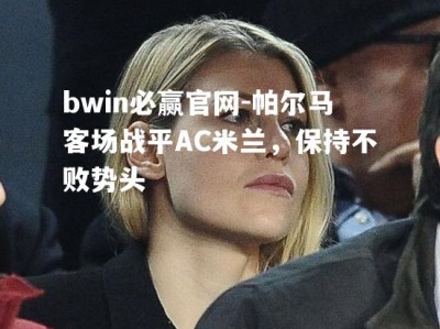 bwin必赢官网-帕尔马客场战平AC米兰，保持不败势头