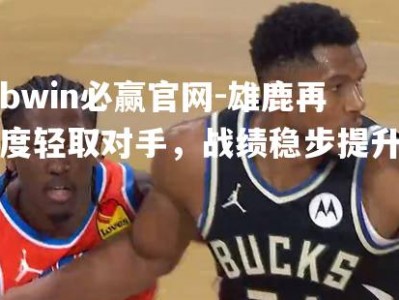 bwin必赢官网-雄鹿再度轻取对手，战绩稳步提升