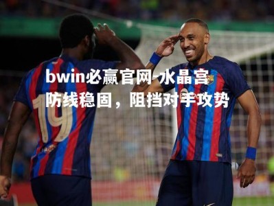 bwin必赢官网-水晶宫防线稳固，阻挡对手攻势