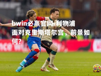 bwin必赢官网-利物浦面对克里斯塔尔宫，前景如何？