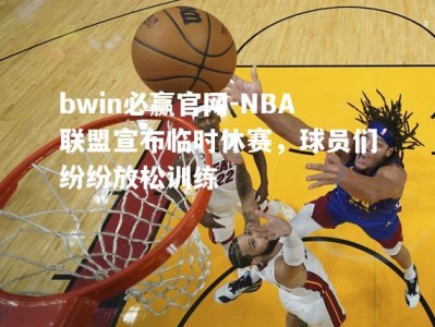 bwin必赢官网-NBA联盟宣布临时休赛，球员们纷纷放松训练