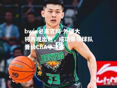 bwin必赢官网-外援大将表现出色，成功带领球队晋级CBA半决赛