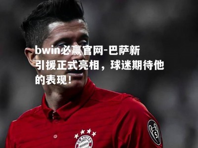 bwin必赢官网-巴萨新引援正式亮相，球迷期待他的表现！