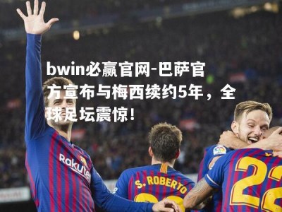 bwin必赢官网-巴萨官方宣布与梅西续约5年，全球足坛震惊！