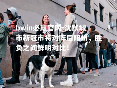 bwin必赢官网-沈默城市新冠市将对阵后阳州，胜负之间鲜明对比！
