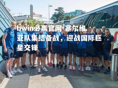 bwin必赢官网-塞尔维亚队集结备战，迎战国际巨星交锋