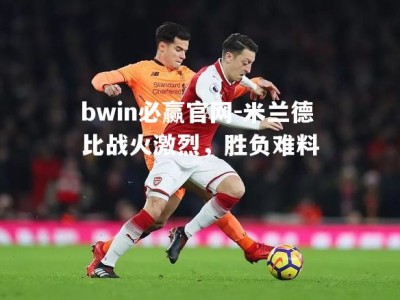 bwin必赢官网-米兰德比战火激烈，胜负难料