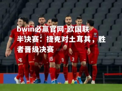 bwin必赢官网-欧国联半决赛：捷克对土耳其，胜者晋级决赛