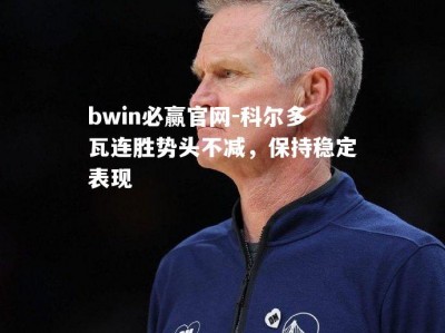 bwin必赢官网-科尔多瓦连胜势头不减，保持稳定表现