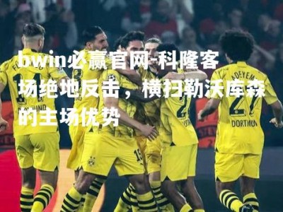 bwin必赢官网-科隆客场绝地反击，横扫勒沃库森的主场优势