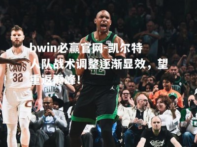 bwin必赢官网-凯尔特人队战术调整逐渐显效，望重返巅峰！