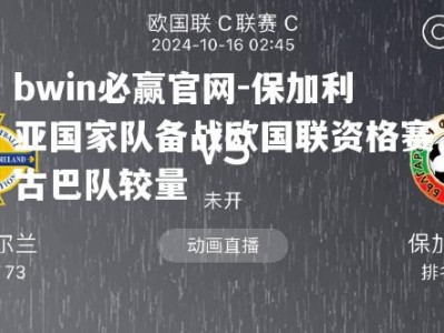 bwin必赢官网-保加利亚国家队备战欧国联资格赛古巴队较量