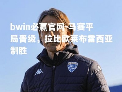 bwin必赢官网-马赛平局晋级，拉比欧莱布雷西亚制胜