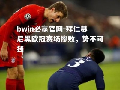 bwin必赢官网-拜仁慕尼黑欧冠赛场惨败，势不可挡