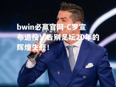 bwin必赢官网-C罗宣布退役！告别足坛20年的辉煌生涯！