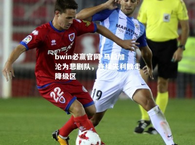 bwin必赢官网-马拉加沦为悲剧队，连续失利败走降级区