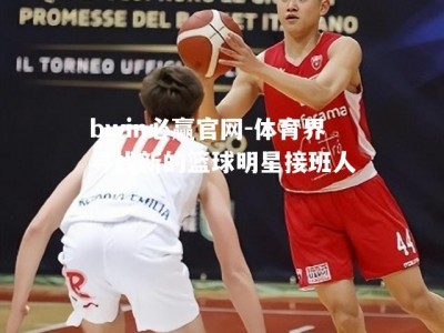 bwin必赢官网-体育界寻找新的篮球明星接班人