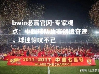 bwin必赢官网-专家观点：中超球队比赛创造奇迹，球迷惊叹不已