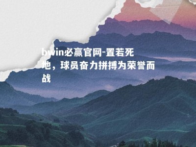 bwin必赢官网-置若死地，球员奋力拼搏为荣誉而战