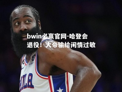 bwin必赢官网-哈登会退役！大帝输给闲情过敏