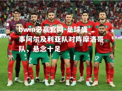 bwin必赢官网-足球盛事阿尔及利亚队对阵摩洛哥队，悬念十足