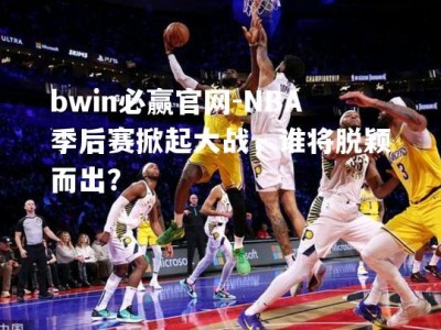 bwin必赢官网-NBA季后赛掀起大战，谁将脱颖而出？