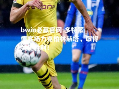 bwin必赢官网-多特蒙德客场力克柏林赫塔，取得关键胜利！