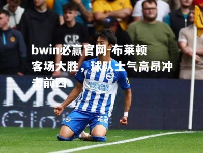 bwin必赢官网-布莱顿客场大胜，球队士气高昂冲击前四