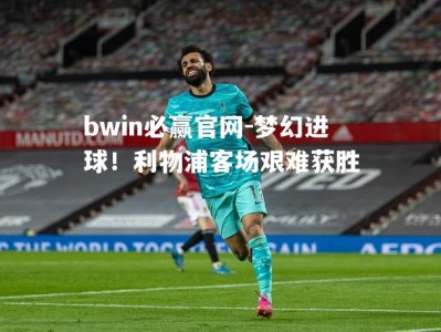 bwin必赢官网-梦幻进球！利物浦客场艰难获胜