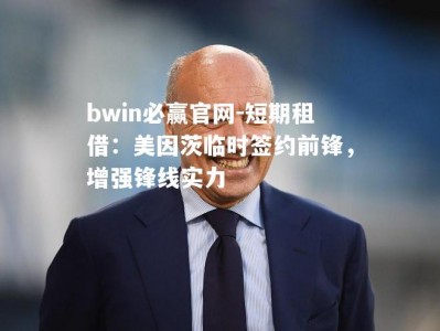 bwin必赢官网-短期租借：美因茨临时签约前锋，增强锋线实力