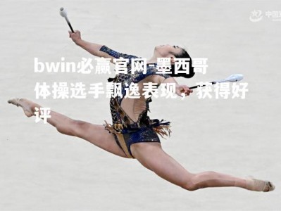 bwin必赢官网-墨西哥体操选手飘逸表现，获得好评