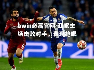 bwin必赢官网-亚眠主场击败对手，表现抢眼