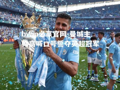 bwin必赢官网-曼城主帅高喊口号誓夺英超冠军