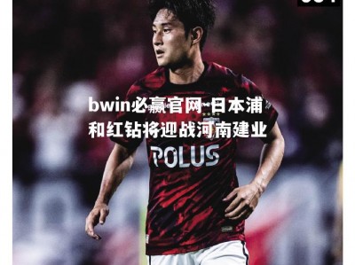 bwin必赢官网-日本浦和红钻将迎战河南建业