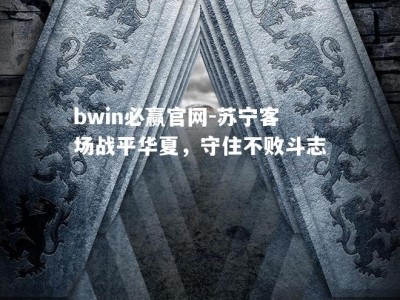 bwin必赢官网-苏宁客场战平华夏，守住不败斗志