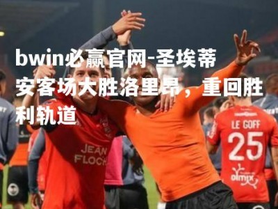 bwin必赢官网-圣埃蒂安客场大胜洛里昂，重回胜利轨道