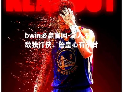 bwin必赢官网-湖人不敌独行侠，詹皇心有不甘