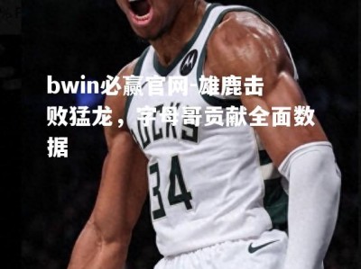 bwin必赢官网-雄鹿击败猛龙，字母哥贡献全面数据