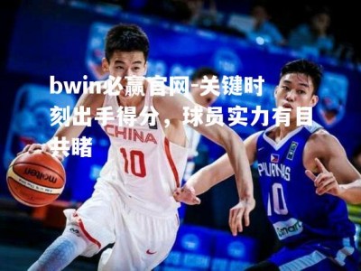 bwin必赢官网-关键时刻出手得分，球员实力有目共睹