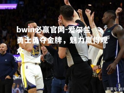 bwin必赢官网-爱尔兰勇士勇夺金牌，魅力赢得观众