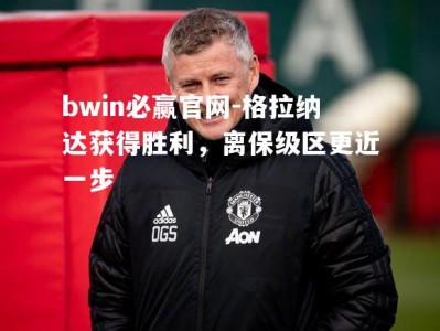 bwin必赢官网-格拉纳达获得胜利，离保级区更近一步