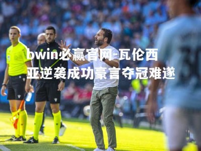 bwin必赢官网-瓦伦西亚逆袭成功豪言夺冠难遂