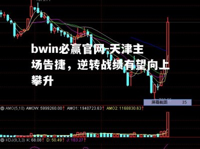 bwin必赢官网-天津主场告捷，逆转战绩有望向上攀升