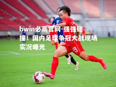 bwin必赢官网-强强碰撞！国内足球争冠大战现场实况曝光