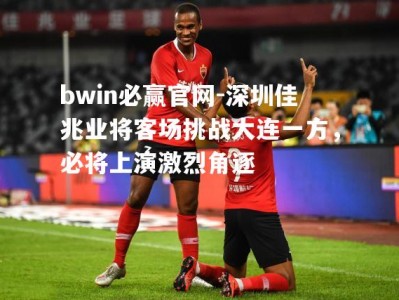 bwin必赢官网-深圳佳兆业将客场挑战大连一方，必将上演激烈角逐